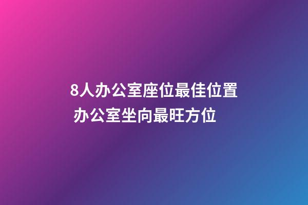 8人办公室座位最佳位置 办公室坐向最旺方位